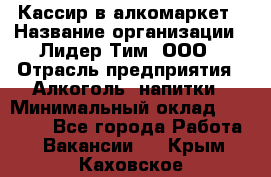 Кассир в алкомаркет › Название организации ­ Лидер Тим, ООО › Отрасль предприятия ­ Алкоголь, напитки › Минимальный оклад ­ 30 000 - Все города Работа » Вакансии   . Крым,Каховское